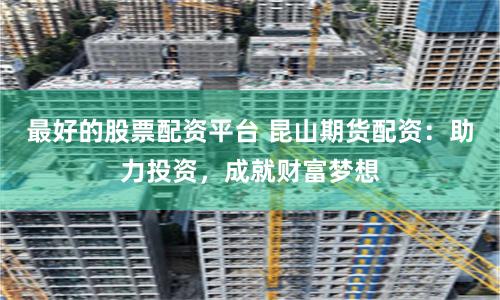 最好的股票配资平台 昆山期货配资：助力投资，成就财富梦想