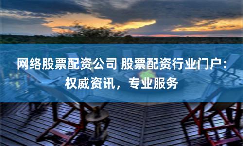 网络股票配资公司 股票配资行业门户：权威资讯，专业服务