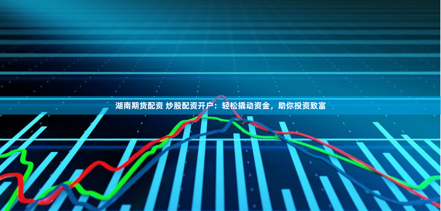 湖南期货配资 炒股配资开户：轻松撬动资金，助你投资致富