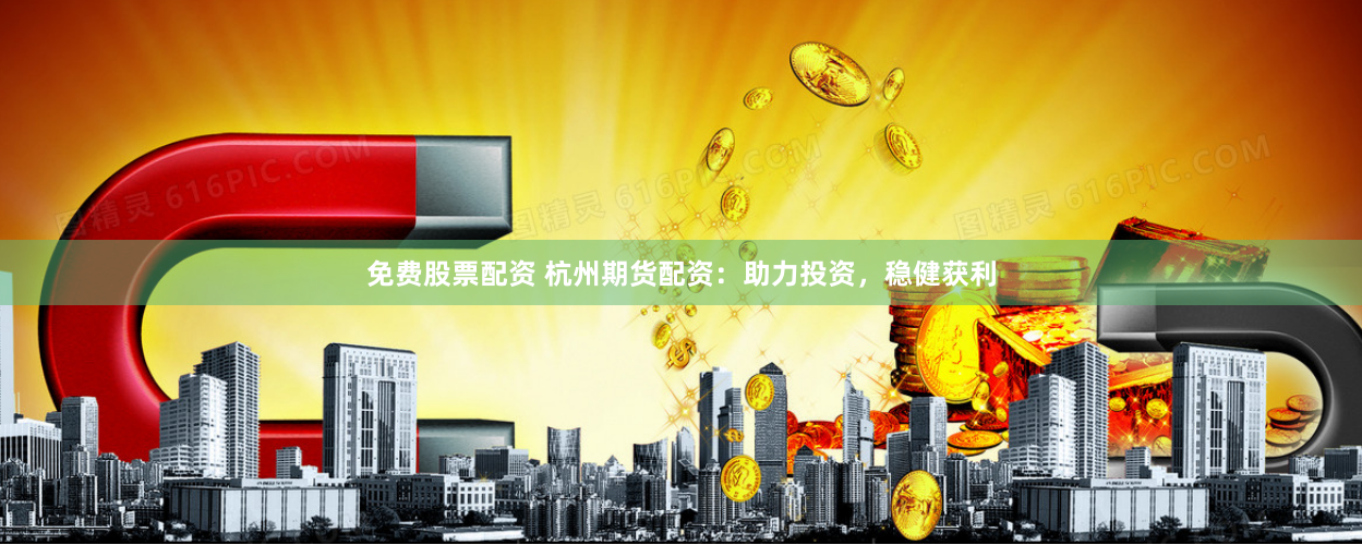 免费股票配资 杭州期货配资：助力投资，稳健获利