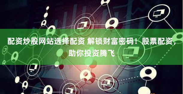 配资炒股网站选择配资 解锁财富密码！股票配资，助你投资腾飞