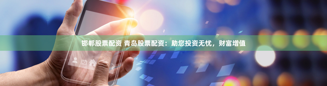 邯郸股票配资 青岛股票配资：助您投资无忧，财富增值