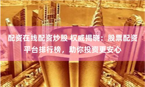 配资在线配资炒股 权威揭晓：股票配资平台排行榜，助你投资更安心