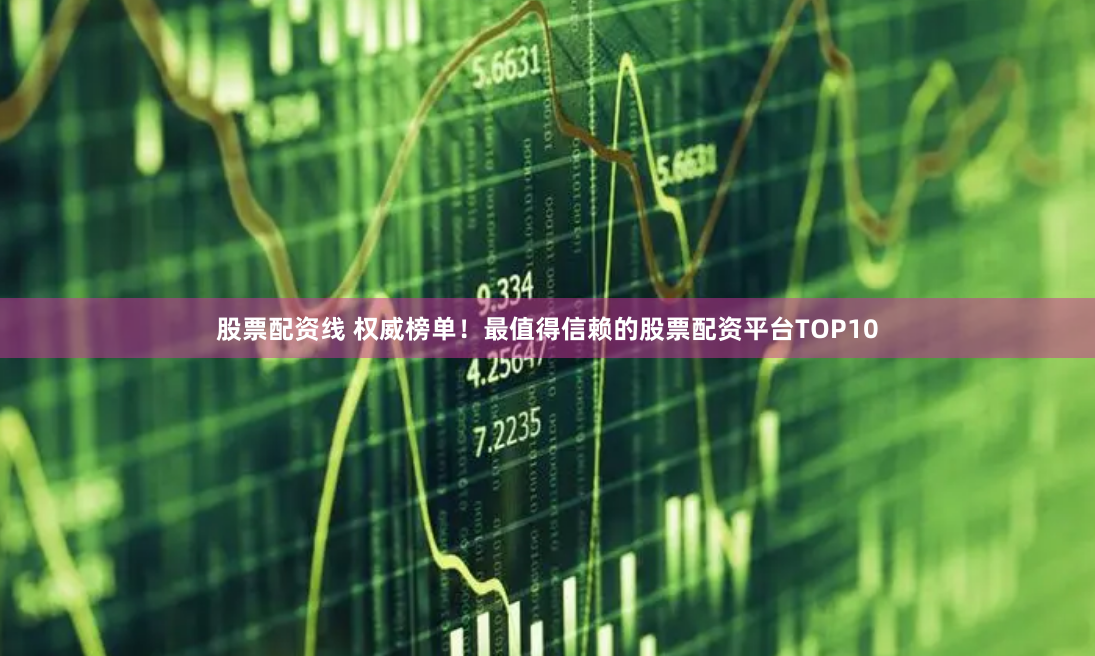 股票配资线 权威榜单！最值得信赖的股票配资平台TOP10