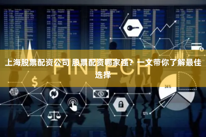 上海股票配资公司 股票配资哪家强？一文带你了解最佳选择