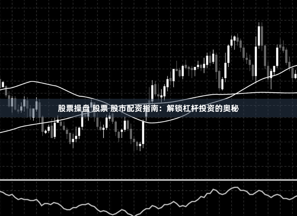 股票操盘 股票 股市配资指南：解锁杠杆投资的奥秘