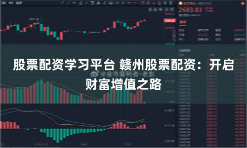 股票配资学习平台 赣州股票配资：开启财富增值之路
