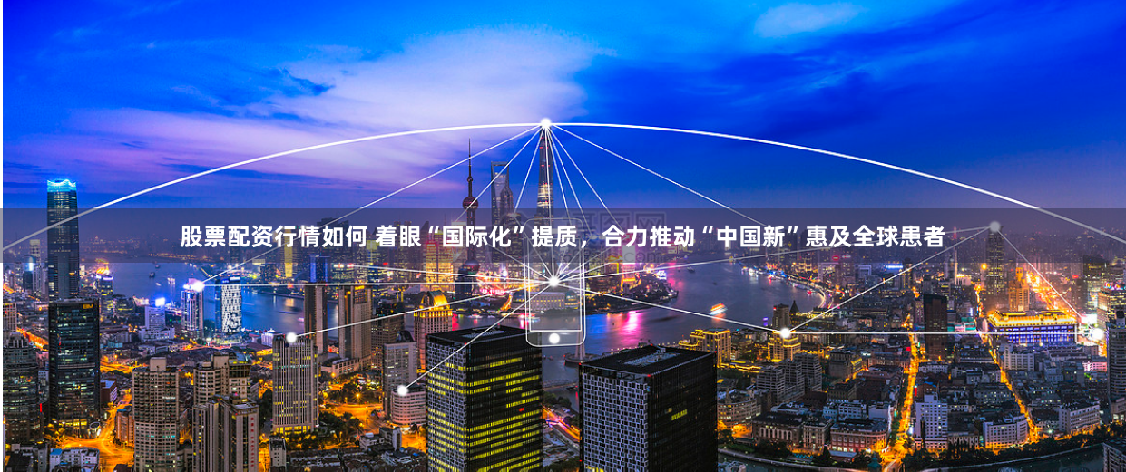 股票配资行情如何 着眼“国际化”提质，合力推动“中国新”惠及全球患者