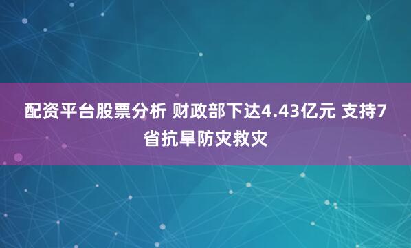 配资平台股票分析 财政部下达4.43亿元 支持7省抗旱防灾救灾
