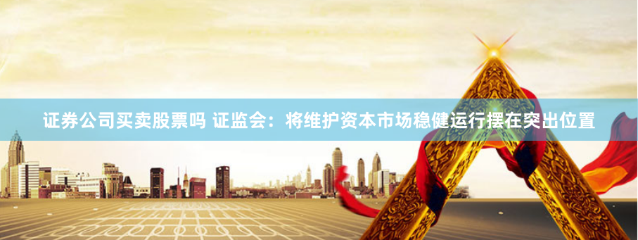 证券公司买卖股票吗 证监会:将维护资本市场稳健运行摆在突出位置