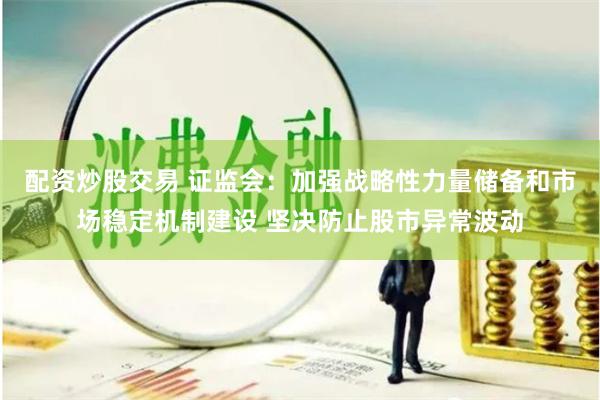配资炒股交易 证监会：加强战略性力量储备和市场稳定机制建设 坚决防止股市异常波动