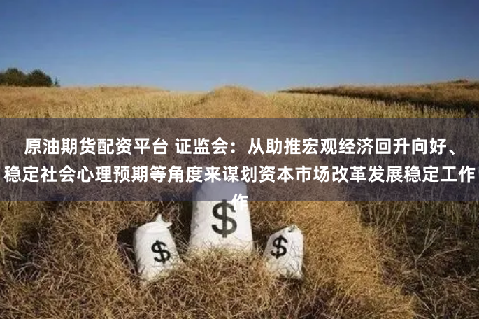 原油期货配资平台 证监会：从助推宏观经济回升向好、稳定社会心理预期等角度来谋划资本市场改革发展稳定工作