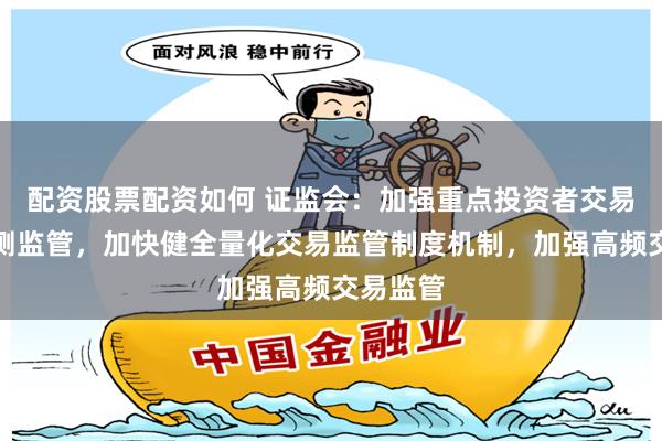 配资股票配资如何 证监会：加强重点投资者交易行为监测监管，加快健全量化交易监管制度机制，加强高频交易监管
