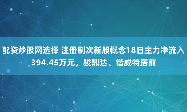配资炒股网选择 注册制次新股概念18日主力净流入394.45万元,骏鼎达、锴威特居前