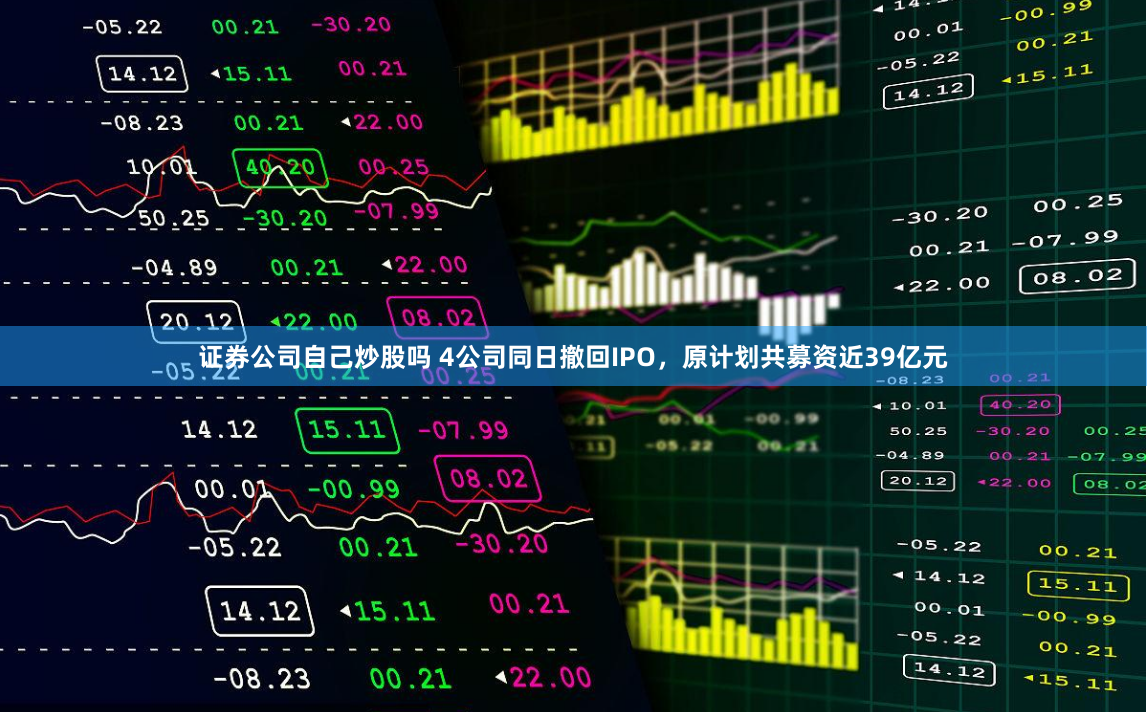 证券公司自己炒股吗 4公司同日撤回IPO,原计划共募资近39亿元