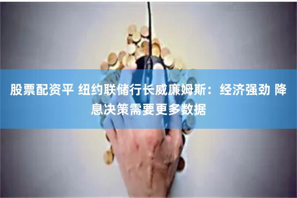 股票配资平 纽约联储行长威廉姆斯:经济强劲 降息决策需要更多数据