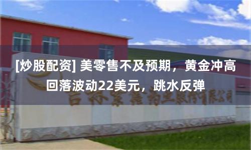 [炒股配资] 美零售不及预期，黄金冲高回落波动22美元，跳水反弹