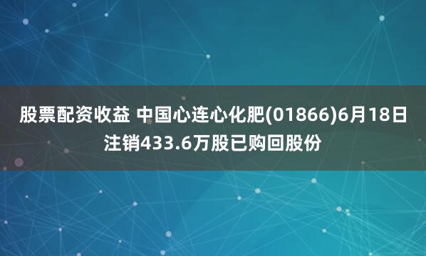 股票配资收益 中国心连心化肥(01866)6月18日注销433.6万股已购回股份