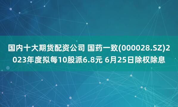 国内十大期货配资公司 国药一致(000028.SZ)2023年度拟每10股派6.8元 6月25日除权除息