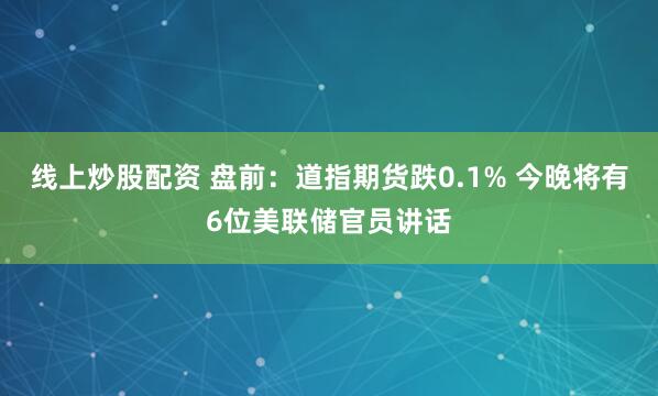 线上炒股配资 盘前：道指期货跌0.1% 今晚将有6位美联储官员讲话