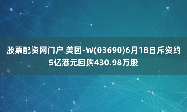 股票配资网门户 美团-W(03690)6月18日斥资约5亿港元回购430.98万股