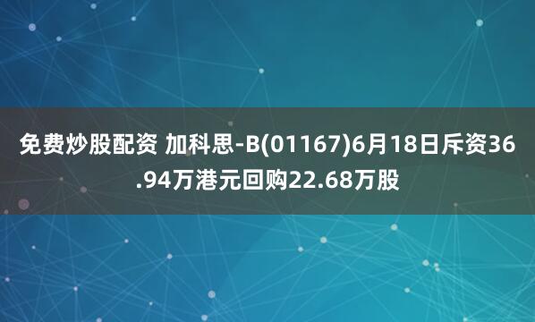 免费炒股配资 加科思-B(01167)6月18日斥资36.94万港元回购22.68万股