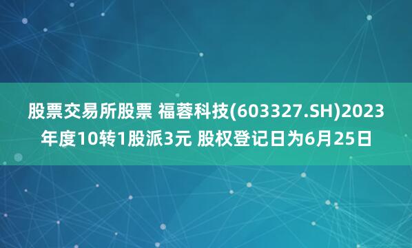 股票交易所股票 福蓉科技(603327.SH)2023年度10转1股派3元 股权登记日为6月25日