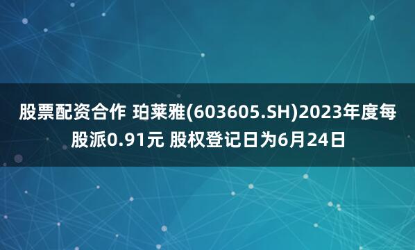 股票配资合作 珀莱雅(603605.SH)2023年度每股派0.91元 股权登记日为6月24日