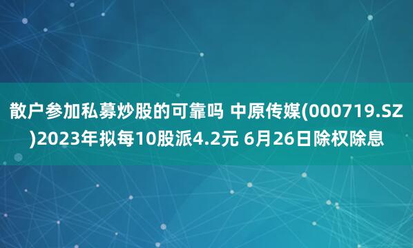 散户参加私募炒股的可靠吗 中原传媒(000719.SZ)2023年拟每10股派4.2元 6月26日除权除息