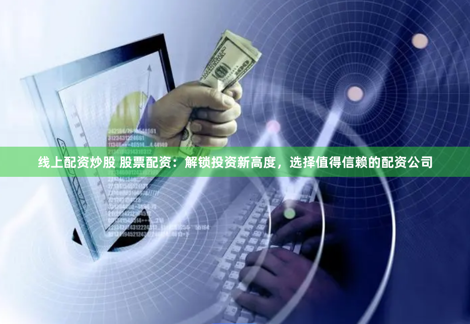 线上配资炒股 股票配资:解锁投资新高度,选择值得信赖的配资公司