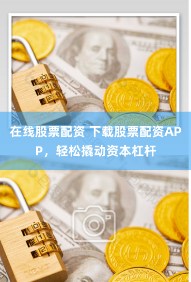 在线股票配资 下载股票配资APP,轻松撬动资本杠杆