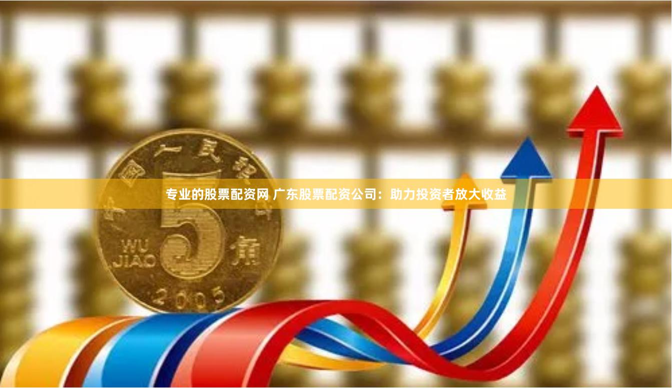 专业的股票配资网 广东股票配资公司：助力投资者放大收益