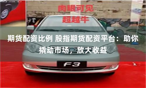 期货配资比例 股指期货配资平台:助你撬动市场,放大收益