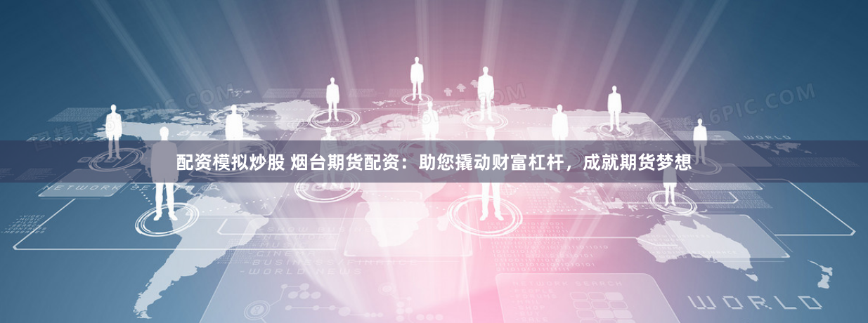 配资模拟炒股 烟台期货配资：助您撬动财富杠杆，成就期货梦想