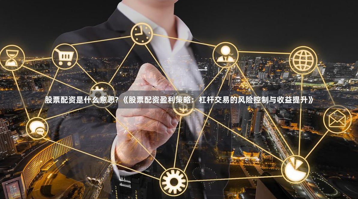 股票配资是什么意思? 《股票配资盈利策略:杠杆交易的风险控制与收益提升》