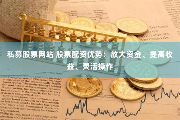 私募股票网站 股票配资优势：放大资金、提高收益、灵活操作