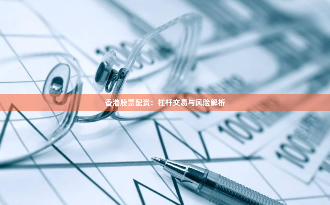 香港股票配资：杠杆交易与风险解析