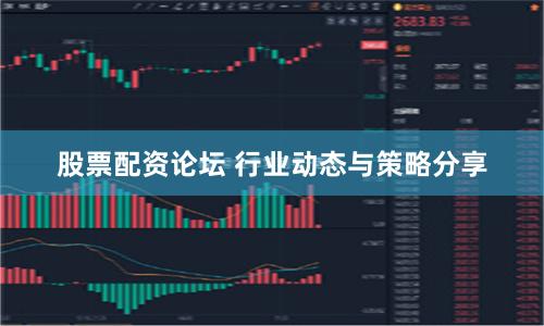 股票配资论坛 行业动态与策略分享