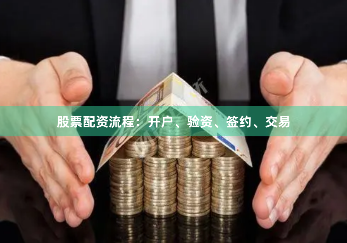 股票配资流程：开户、验资、签约、交易