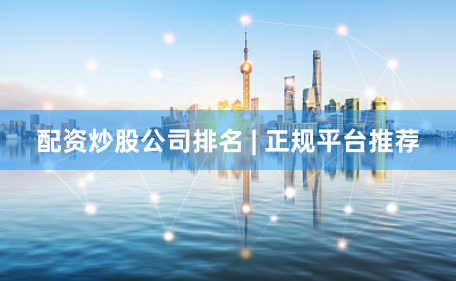 配资炒股公司排名 | 正规平台推荐