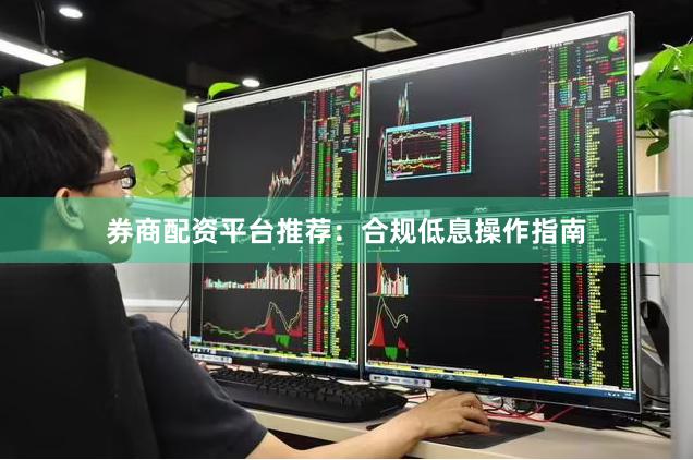 券商配资平台推荐：合规低息操作指南