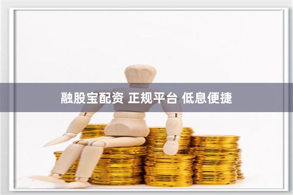 融股宝配资 正规平台 低息便捷