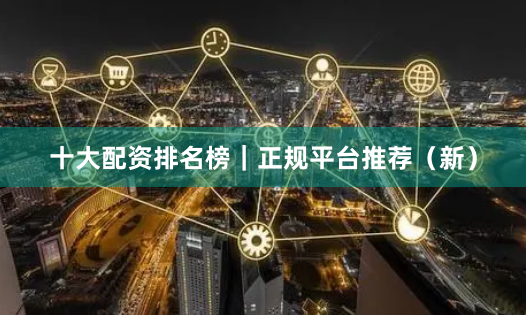 十大配资排名榜｜正规平台推荐（新）