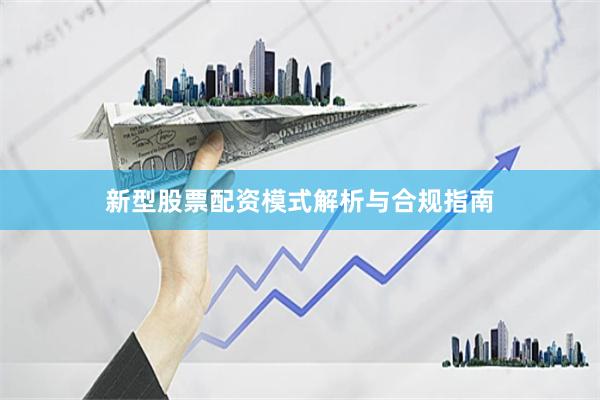 新型股票配资模式解析与合规指南