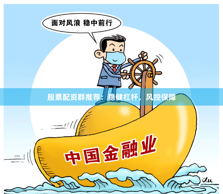 股票配资群推荐：稳健杠杆，风控保障