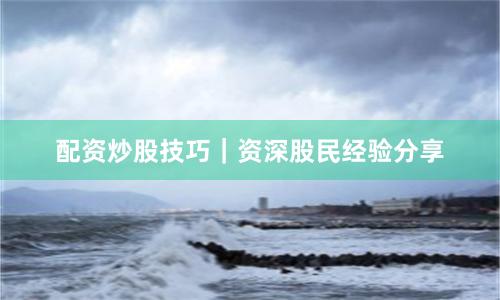 配资炒股技巧｜资深股民经验分享