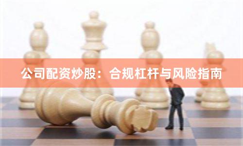 公司配资炒股:合规杠杆与风险指南