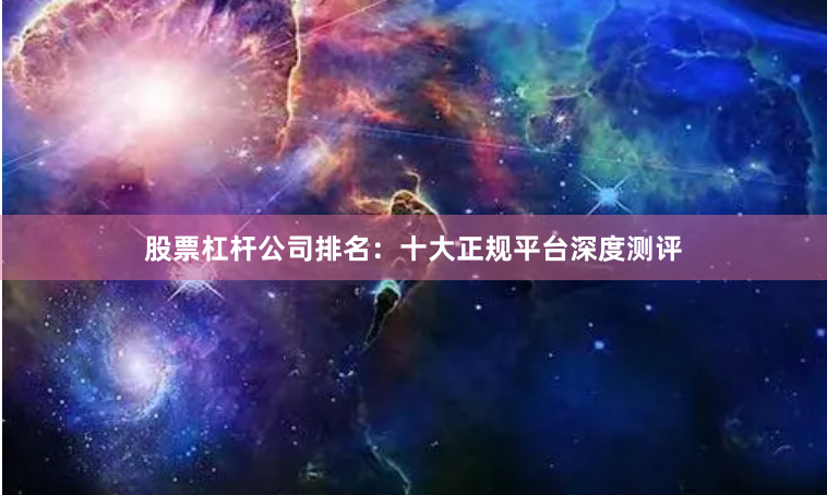 股票杠杆公司排名：十大正规平台深度测评