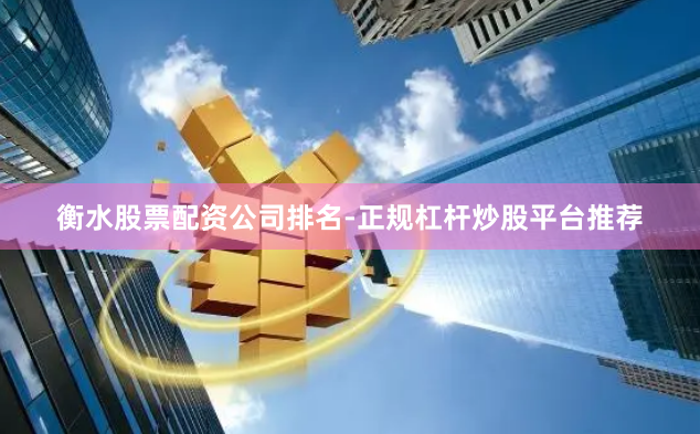 衡水股票配资公司排名-正规杠杆炒股平台推荐