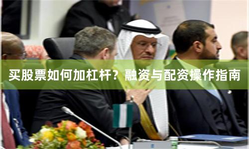 买股票如何加杠杆？融资与配资操作指南
